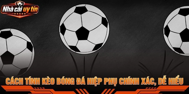 Cách Tính Kèo Bóng Đá Hiệp Phụ Chính Xác, Dễ Hiểu