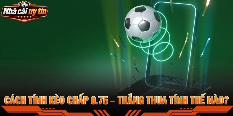 Cách Tính Kèo Chấp 0.75 – Thắng Thua Tính Thế Nào?